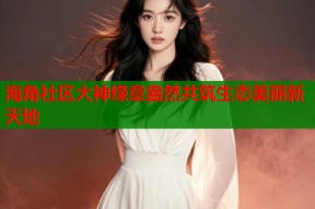 海角社区大神绿意盎然共筑生态美丽新天地