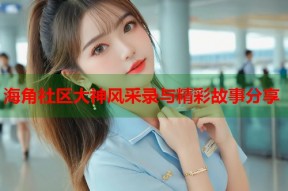海角社区大神风采录与精彩故事分享
