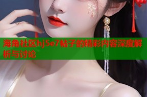 海角社区hj5e7帖子的精彩内容深度解析与讨论