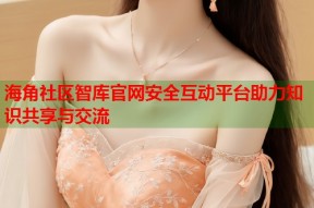 海角社区智库官网安全互动平台助力知识共享与交流