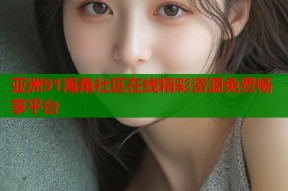 亚洲91海角社区在线精彩资源免费畅享平台