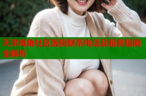 天津海角社区医院联系电话及服务指南全解析