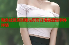 海角社区实时曝光哥哥订婚宴酒驾事件详情
