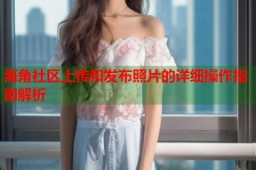 海角社区上传和发布照片的详细操作指南解析