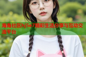 海角社区hj5e7精彩生活分享与互动交流平台