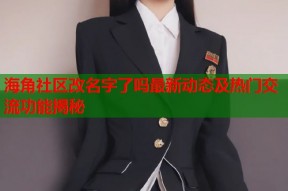 海角社区改名字了吗最新动态及热门交流功能揭秘