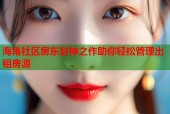 海角社区房东封神之作助你轻松管理出租房源