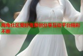 海角社区爱好者原创分享互动平台精彩不断