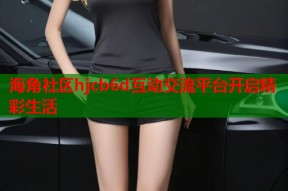 海角社区hjcb6d互动交流平台开启精彩生活