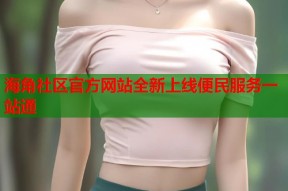 海角社区官方网站全新上线便民服务一站通