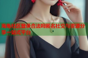 海角社区登录合法吗匿名社交与资源分享一站式平台