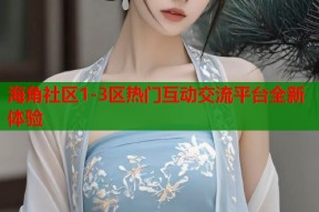海角社区1-3区热门互动交流平台全新体验