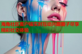 海角社区客户端实时互动兴趣圈子尽享精彩社交体验