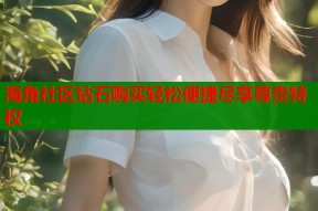 海角社区钻石购买轻松便捷尽享尊贵特权