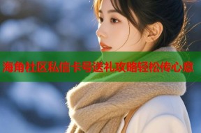海角社区私信卡号送礼攻略轻松传心意
