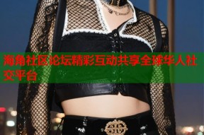海角社区论坛精彩互动共享全球华人社交平台