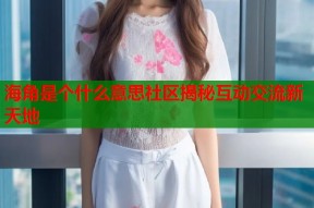 海角是个什么意思社区揭秘互动交流新天地