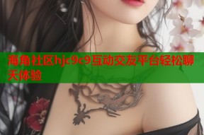 海角社区hjc9c9互动交友平台轻松聊天体验