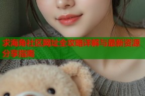 求海角社区网址全攻略详解与最新资源分享指南