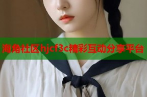 海角社区hjcf3c精彩互动分享平台