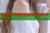 海角社区大神精彩在线观看全攻略与资源分享