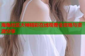 海角社区大神精彩在线观看全攻略与资源分享