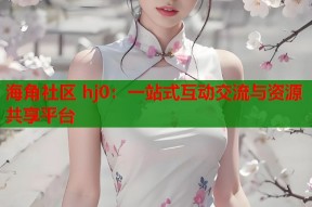 海角社区 hj0：一站式互动交流与资源共享平台