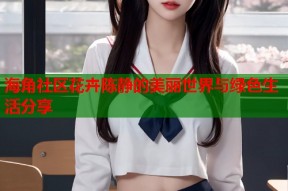 海角社区花卉陈静的美丽世界与绿色生活分享