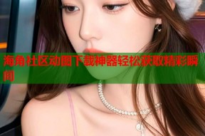 海角社区动图下载神器轻松获取精彩瞬间