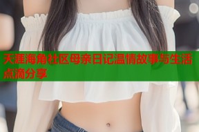 天涯海角社区母亲日记温情故事与生活点滴分享