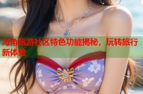 海角旅游社区特色功能揭秘，玩转旅行新体验