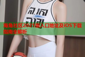 海角社区2021版入口地址及iOS下载指南全解析