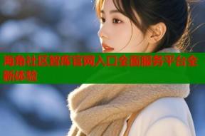 海角社区智库官网入口全面服务平台全新体验