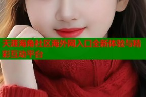 天涯海角社区海外网入口全新体验与精彩互动平台