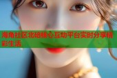 海角社区北碚核心互动平台实时分享精彩生活