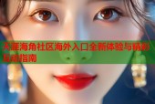 天涯海角社区海外入口全新体验与精彩互动指南