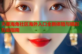 天涯海角社区海外入口全新体验与精彩互动指南
