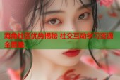 海角社区优势揭秘 社交互动学习资源全覆盖
