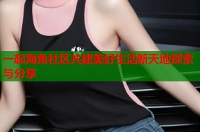 一起海角社区共建美好生活新天地探索与分享