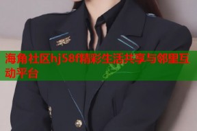 海角社区hj58f精彩生活共享与邻里互动平台