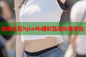 海角社区hjca4b精彩互动分享平台