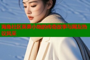 海角社区英勇小炮的传奇故事与网友热议风采