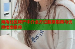 海角社区房产中介全方位服务指南与优质楼盘推荐