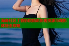 海角社区丁香影院精彩影视资源与观影体验全攻略