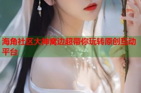 海角社区大神窝边超带你玩转原创互动平台