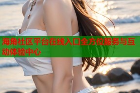 海角社区平台在线入口全方位服务与互动体验中心