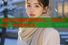 绿意盎然海角社区玩偶少年：探索互动场景，体验虚拟生活