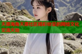 天涯海角天涯社区精彩纷呈的网络文化交流天地