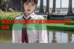 海角社区污版免费下载及最新资源分享指南
