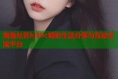 海角社区hj59c精彩生活分享与互动交流平台